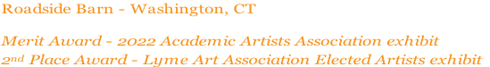 Roadside Barn - Washington, CT

Merit Award - 2022 Academic Artists Association exhibit
2nd Place Award - Lyme Art Association Elected Artists exhibit